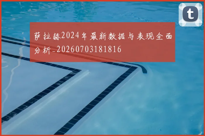 萨拉赫2024年最新数据与表现全面分析_20260703181816