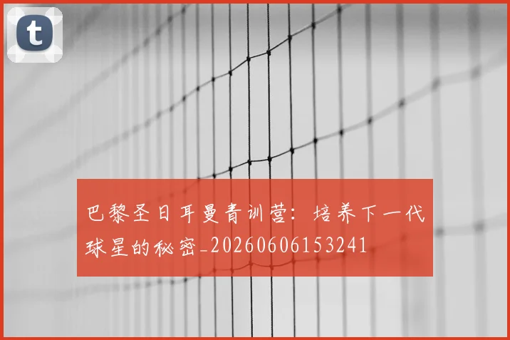 巴黎圣日耳曼青训营:培养下一代球星的秘密_20260606153241
