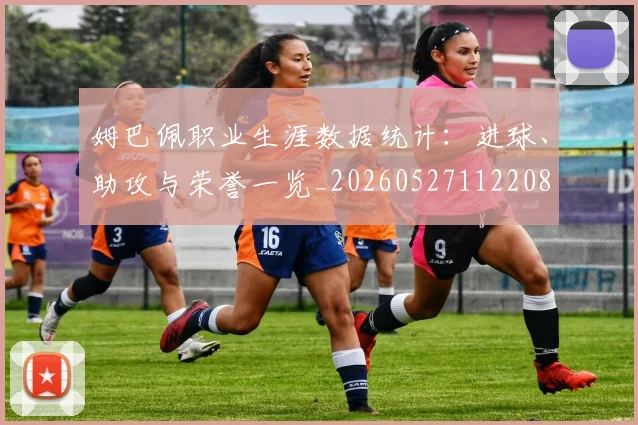 姆巴佩职业生涯数据统计：进球、助攻与荣誉一览_20260527112208