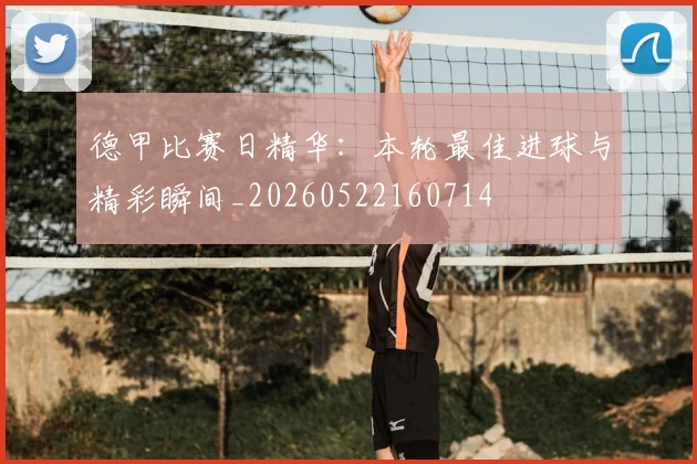 德甲比赛日精华：本轮最佳进球与精彩瞬间_20260522160714