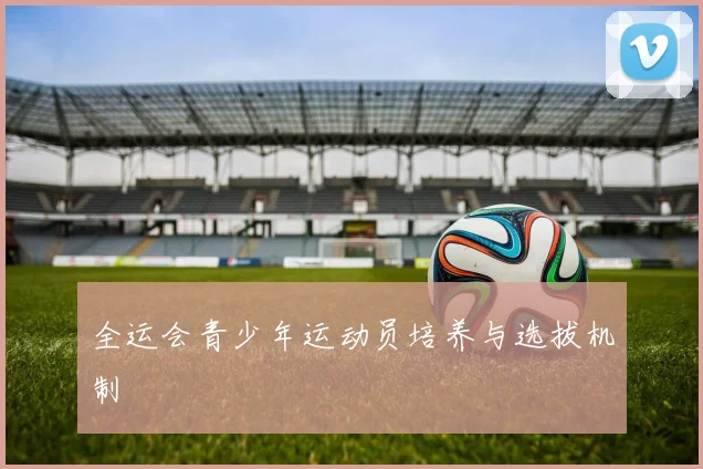 全运会青少年运动员培养与选拔机制