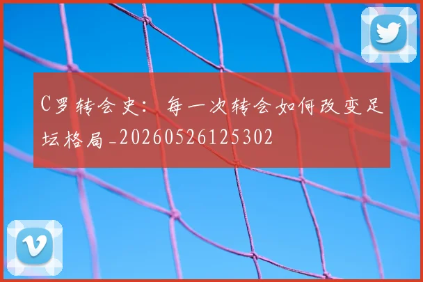 C罗转会史：每一次转会如何改变足坛格局_20260526125302