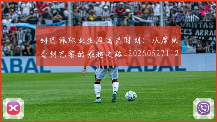 姆巴佩职业生涯高光时刻:从摩纳哥到巴黎的崛起之路_20260527112209