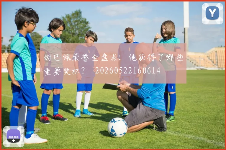姆巴佩荣誉全盘点:他获得了哪些重要奖杯?_20260522160614