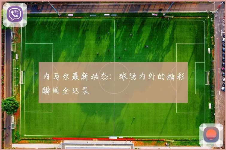 内马尔最新动态：球场内外的精彩瞬间全记录