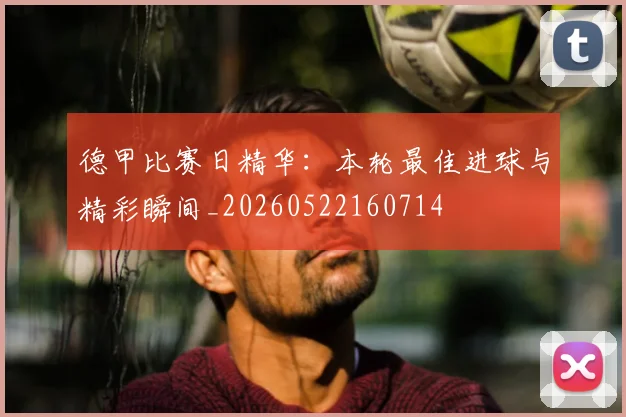德甲比赛日精华：本轮最佳进球与精彩瞬间_20260522160714
