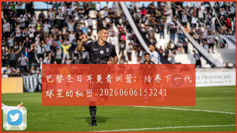 巴黎圣日耳曼青训营：培养下一代球星的秘密_20260606153241