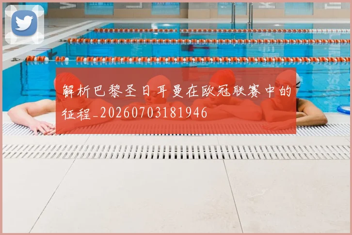 解析巴黎圣日耳曼在欧冠联赛中的征程_20260703181946