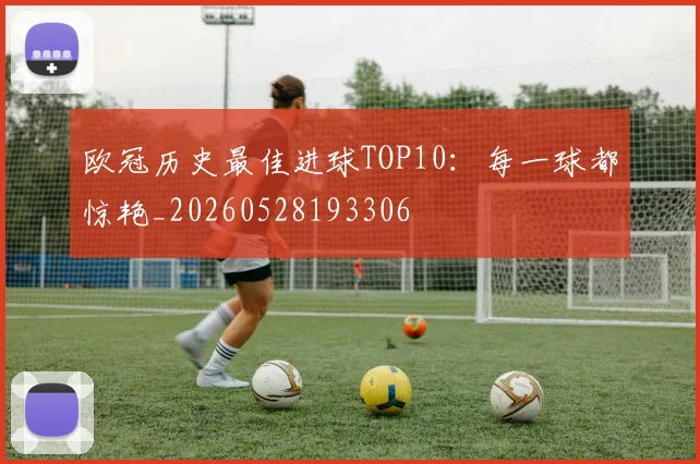 欧冠历史最佳进球TOP10：每一球都惊艳_20260528193306