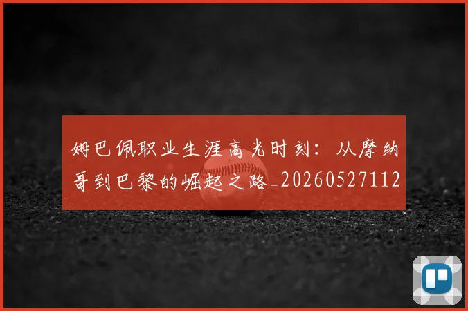姆巴佩职业生涯高光时刻：从摩纳哥到巴黎的崛起之路_20260527112209