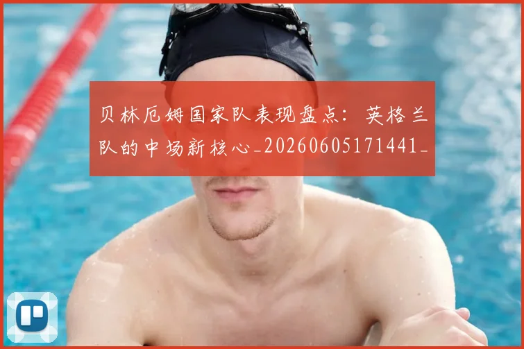 贝林厄姆国家队表现盘点：英格兰队的中场新核心_20260605171441_20260703181952