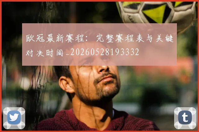 欧冠最新赛程：完整赛程表与关键对决时间_20260528193332