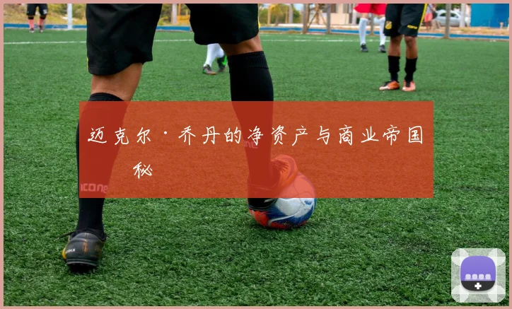 迈克尔·乔丹的净资产与商业帝国揭秘