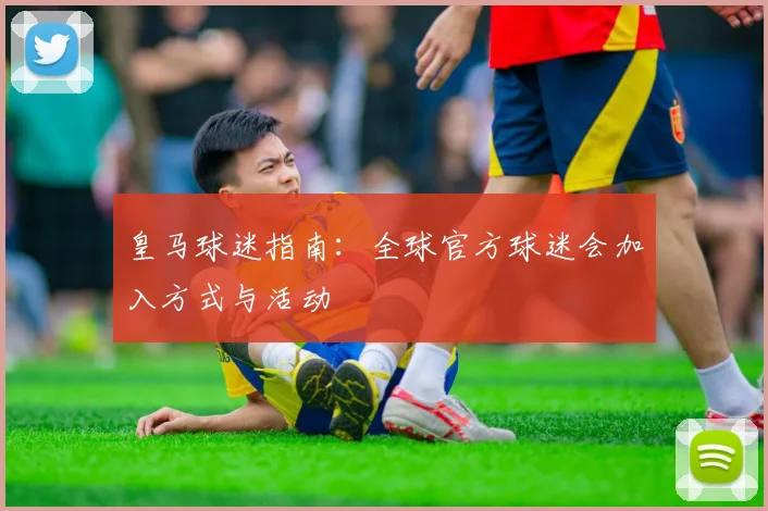 皇马球迷指南：全球官方球迷会加入方式与活动