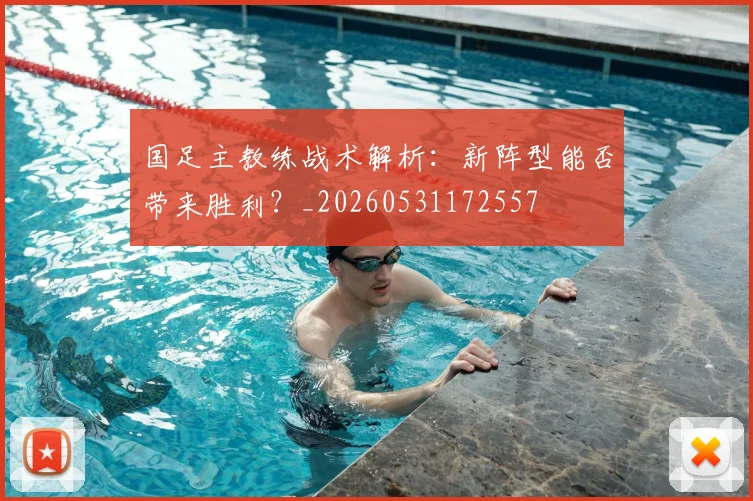 国足主教练战术解析：新阵型能否带来胜利？_20260531172557