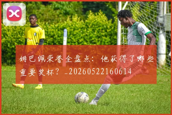 姆巴佩荣誉全盘点：他获得了哪些重要奖杯？_20260522160614