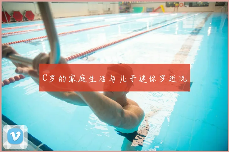 C罗的家庭生活与儿子迷你罗近况