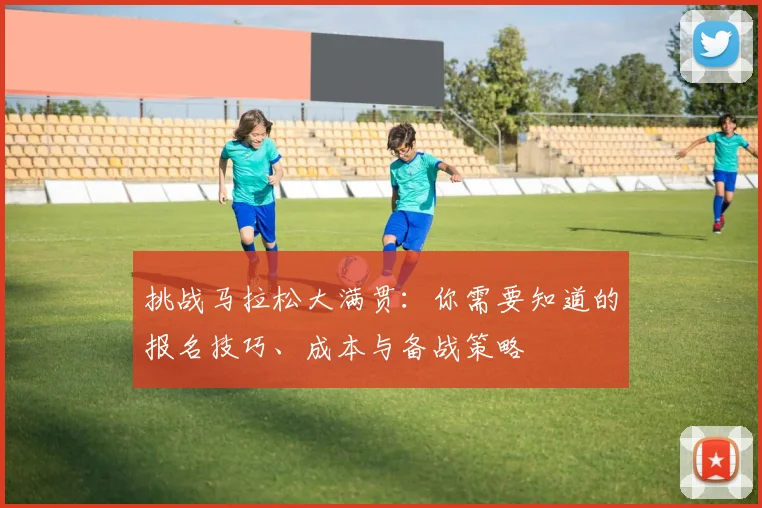 挑战马拉松大满贯：你需要知道的报名技巧、成本与备战策略