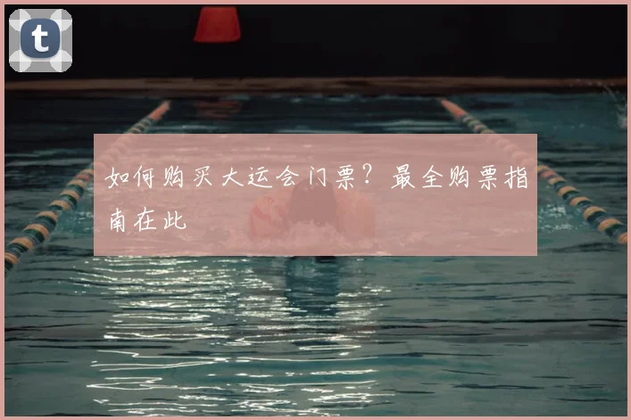 如何购买大运会门票？最全购票指南在此