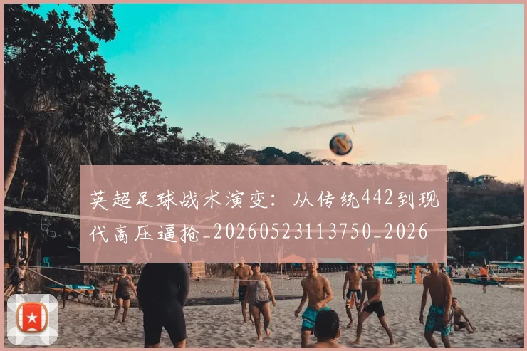 英超足球战术演变：从传统442到现代高压逼抢_20260523113750_20260702174754