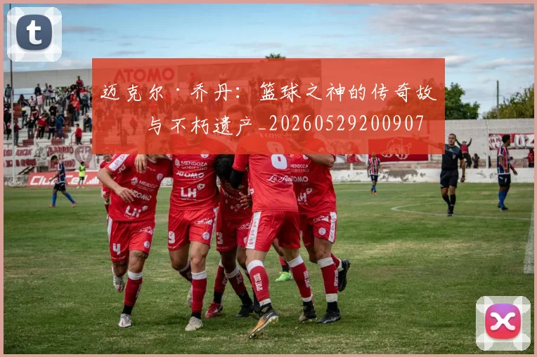 迈克尔·乔丹:篮球之神的传奇故事与不朽遗产_20260529200907