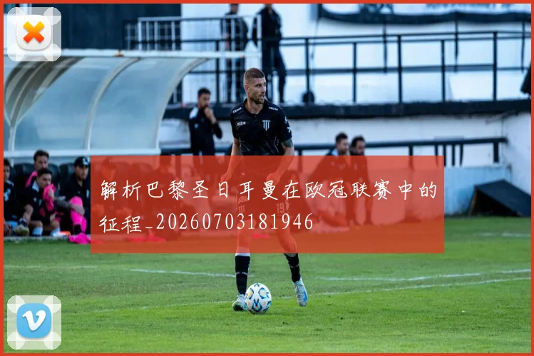 解析巴黎圣日耳曼在欧冠联赛中的征程_20260703181946